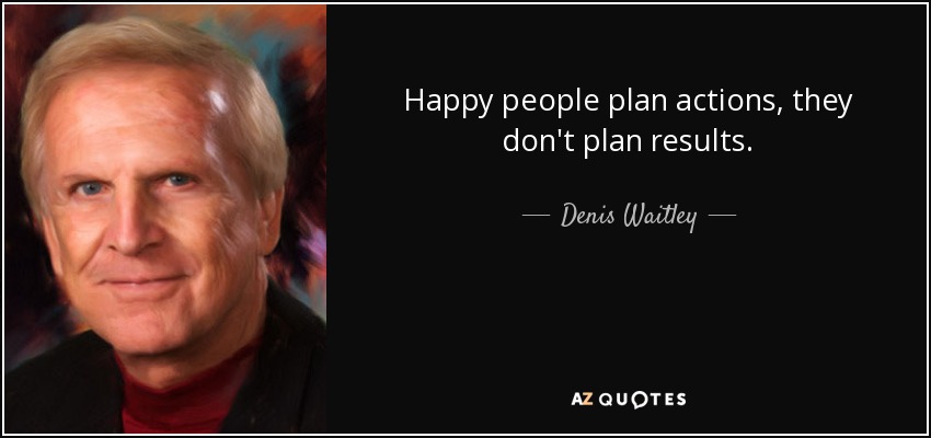 Happy people plan actions, they don't plan results. - Denis Waitley