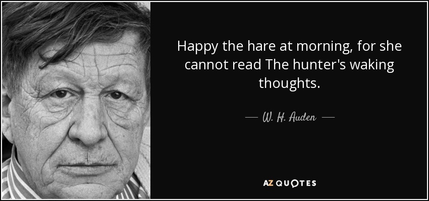 Happy the hare at morning, for she cannot read The hunter's waking thoughts. - W. H. Auden