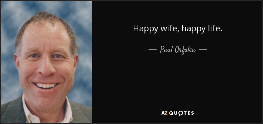 Happy wife, happy life. - Paul Orfalea