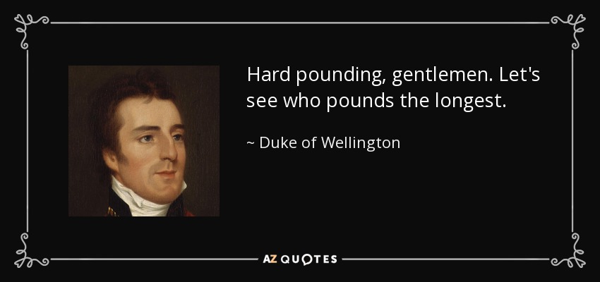 Hard pounding, gentlemen. Let's see who pounds the longest. - Duke of Wellington