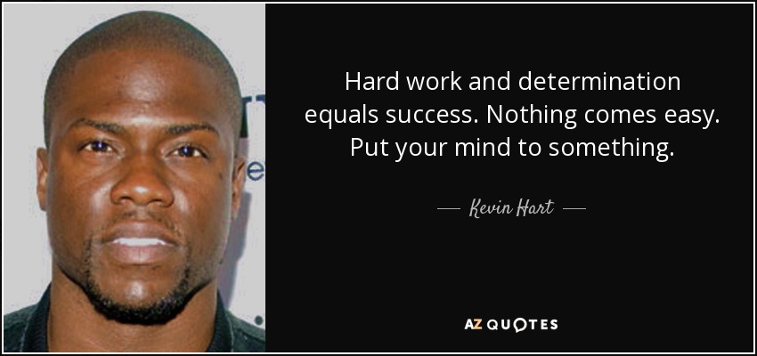 Hard work and determination equals success. Nothing comes easy. Put your mind to something. - Kevin Hart