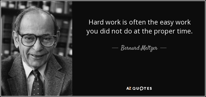 Hard work is often the easy work you did not do at the proper time. - Bernard Meltzer