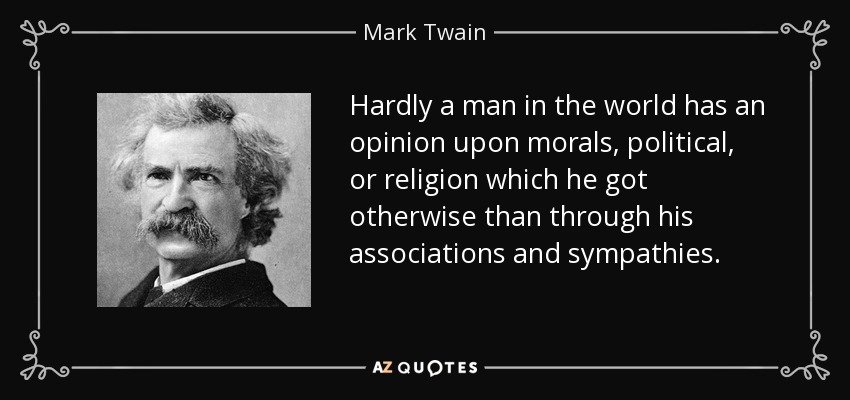 Hardly a man in the world has an opinion upon morals, political, or religion which he got otherwise than through his associations and sympathies. - Mark Twain