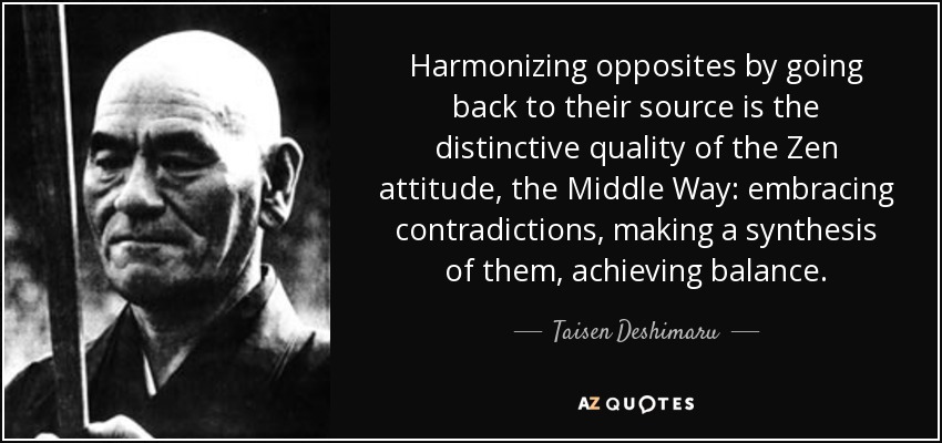 Harmonizing opposites by going back to their source is the distinctive quality of the Zen attitude, the Middle Way: embracing contradictions, making a synthesis of them, achieving balance. - Taisen Deshimaru
