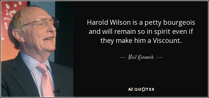 Harold Wilson is a petty bourgeois and will remain so in spirit even if they make him a Viscount. - Neil Kinnock