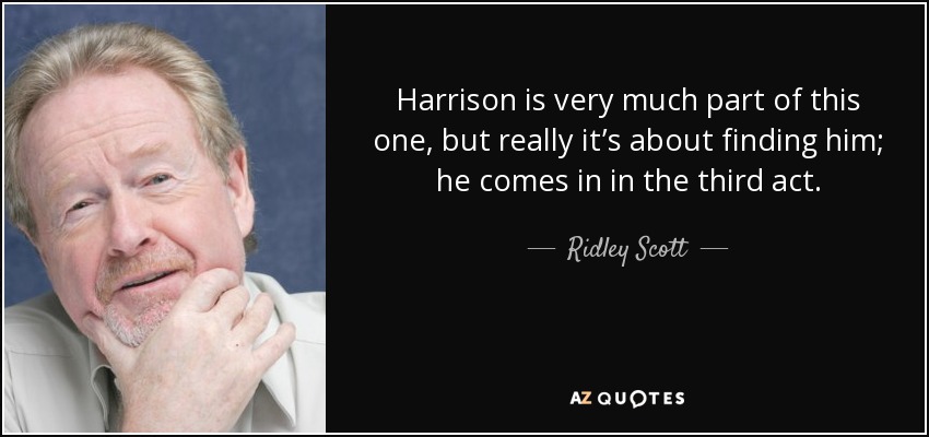 Harrison is very much part of this one, but really it’s about finding him; he comes in in the third act. - Ridley Scott