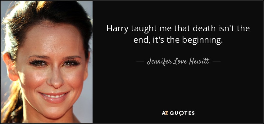 Harry taught me that death isn't the end, it's the beginning. - Jennifer Love Hewitt