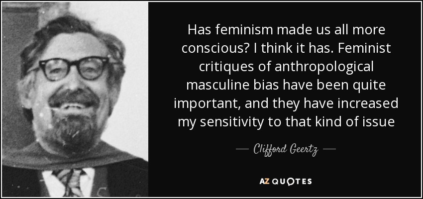 Has feminism made us all more conscious? I think it has. Feminist critiques of anthropological masculine bias have been quite important, and they have increased my sensitivity to that kind of issue - Clifford Geertz