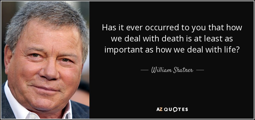 Has it ever occurred to you that how we deal with death is at least as important as how we deal with life? - William Shatner