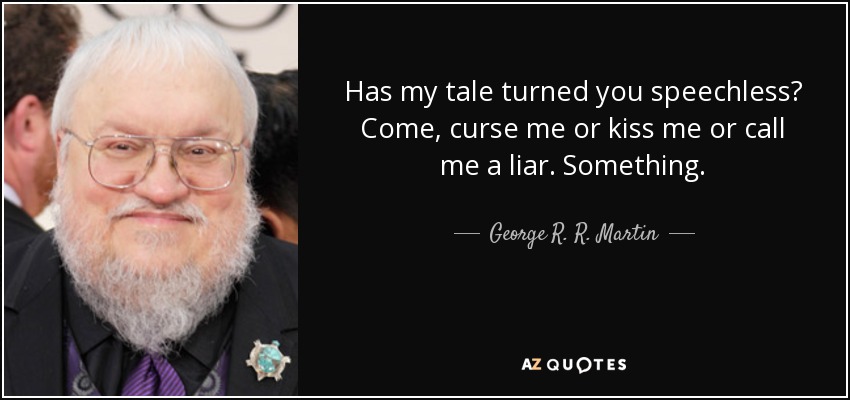 Has my tale turned you speechless? Come, curse me or kiss me or call me a liar. Something. - George R. R. Martin