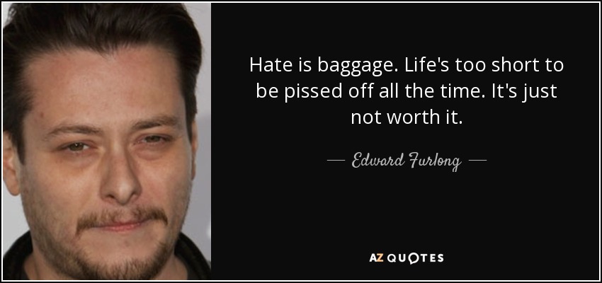Hate is baggage. Life's too short to be pissed off all the time. It's just not worth it. - Edward Furlong