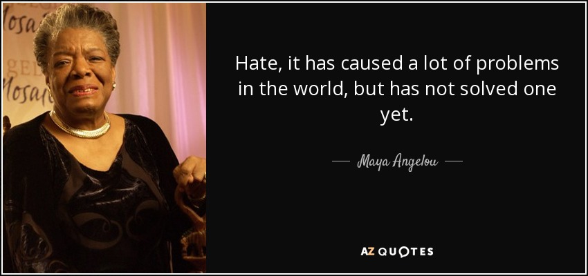 Hate, it has caused a lot of problems in the world, but has not solved one yet. - Maya Angelou