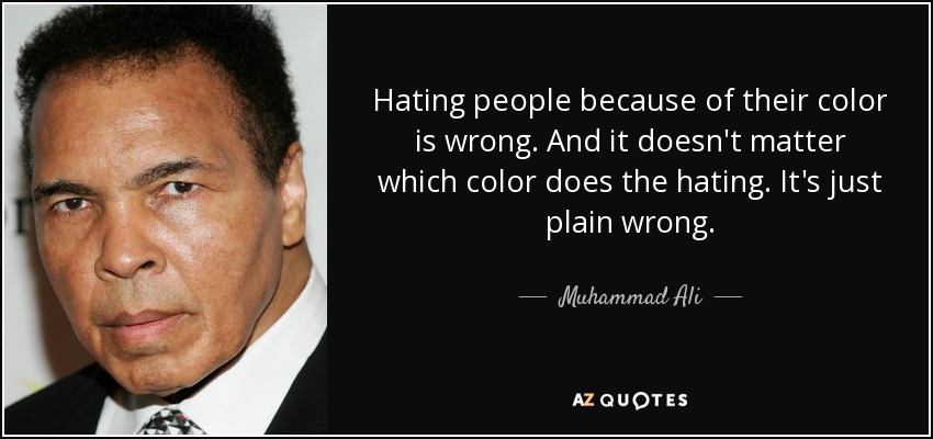 Hating people because of their color is wrong. And it doesn't matter which color does the hating. It's just plain wrong. - Muhammad Ali