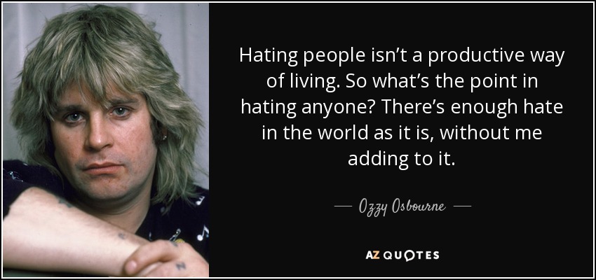 Hating people isn’t a productive way of living. So what’s the point in hating anyone? There’s enough hate in the world as it is, without me adding to it. - Ozzy Osbourne