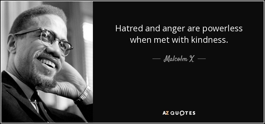 Hatred and anger are powerless when met with kindness. - Malcolm X