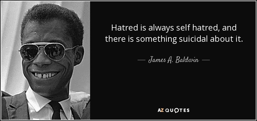 Hatred is always self hatred, and there is something suicidal about it. - James A. Baldwin