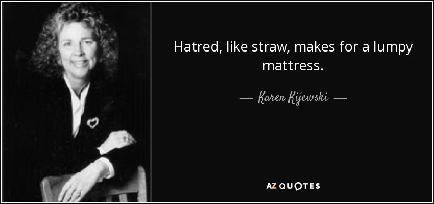 Hatred, like straw, makes for a lumpy mattress. - Karen Kijewski