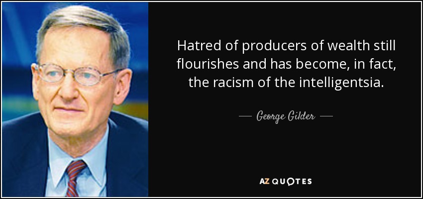 Hatred of producers of wealth still flourishes and has become, in fact, the racism of the intelligentsia. - George Gilder