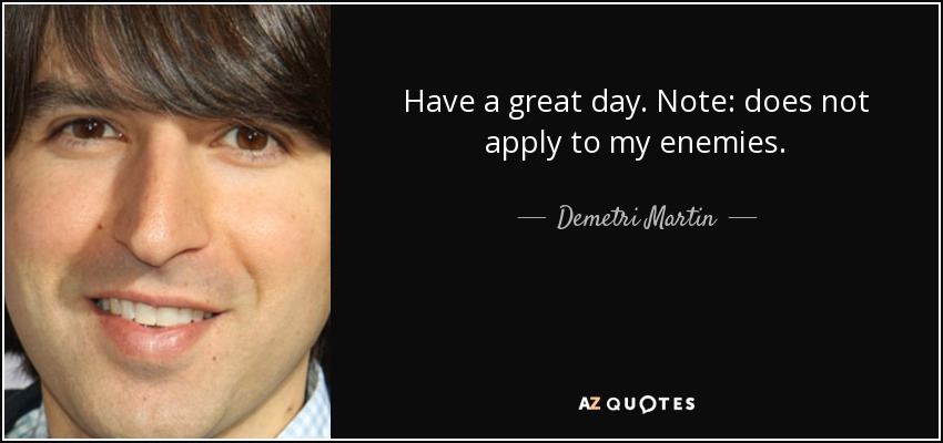 Have a great day. Note: does not apply to my enemies. - Demetri Martin