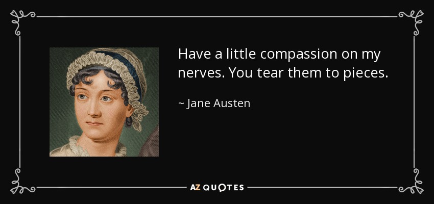 Have a little compassion on my nerves. You tear them to pieces. - Jane Austen