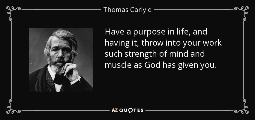 Have a purpose in life, and having it, throw into your work such strength of mind and muscle as God has given you. - Thomas Carlyle
