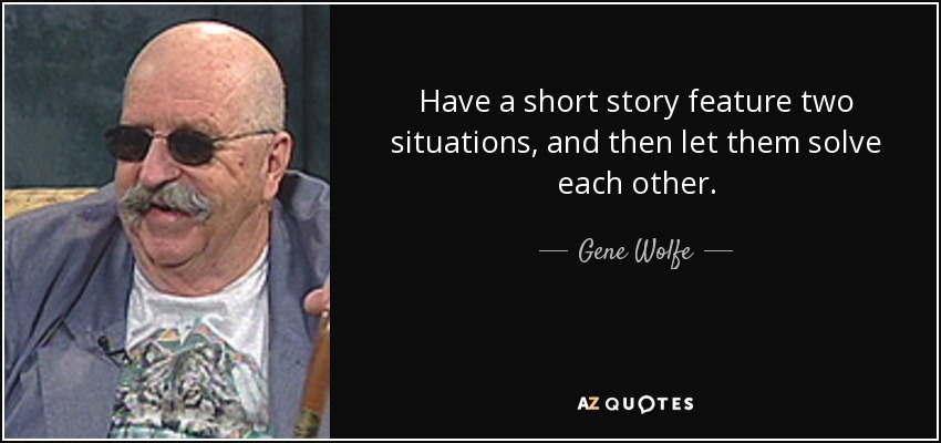 Have a short story feature two situations, and then let them solve each other. - Gene Wolfe