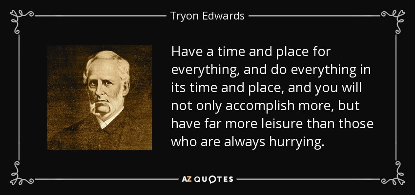 Have a time and place for everything, and do everything in its time and place, and you will not only accomplish more, but have far more leisure than those who are always hurrying. - Tryon Edwards
