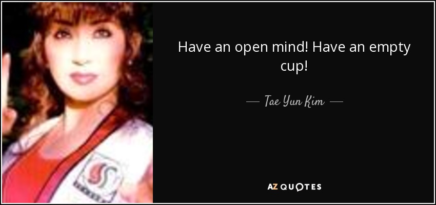 Have an open mind! Have an empty cup! - Tae Yun Kim