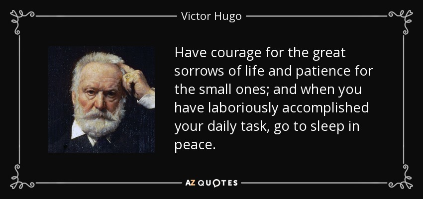 Have courage for the great sorrows of life and patience for the small ones; and when you have laboriously accomplished your daily task, go to sleep in peace. - Victor Hugo