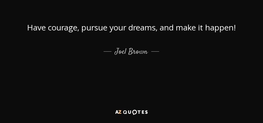 Have courage, pursue your dreams, and make it happen! - Joel Brown