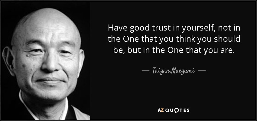 Have good trust in yourself, not in the One that you think you should be, but in the One that you are. - Taizan Maezumi