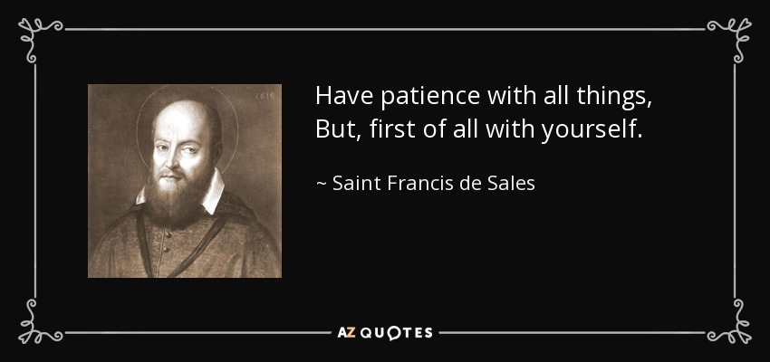 Have patience with all things, But, first of all with yourself. - Saint Francis de Sales