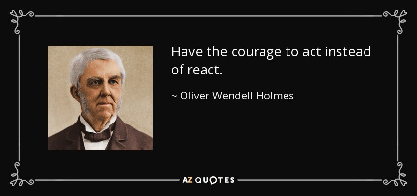 Have the courage to act instead of react. - Oliver Wendell Holmes Sr. 