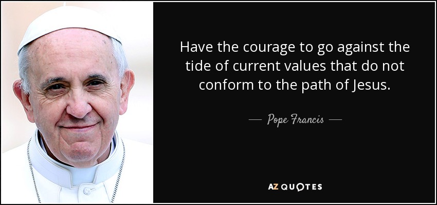 Have the courage to go against the tide of current values that do not conform to the path of Jesus. - Pope Francis