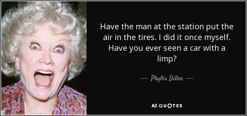 Have the man at the station put the air in the tires. I did it once myself. Have you ever seen a car with a limp? - Phyllis Diller