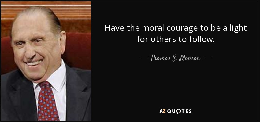Have the moral courage to be a light for others to follow. - Thomas S. Monson