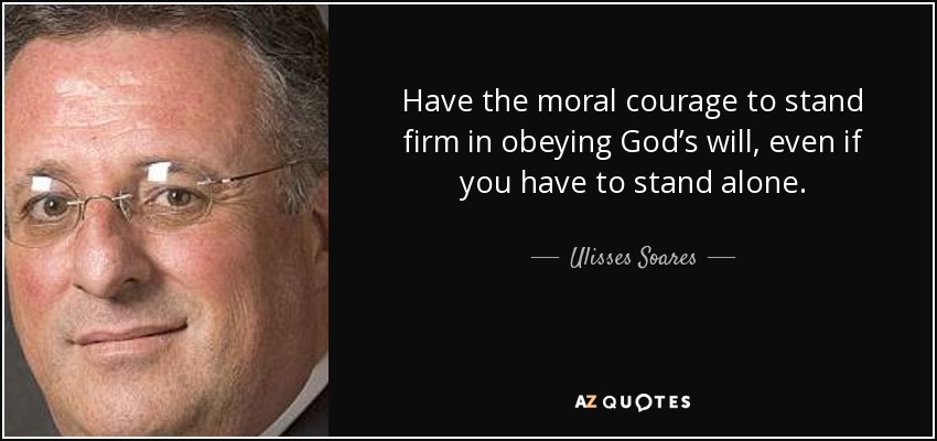 Have the moral courage to stand firm in obeying God’s will, even if you have to stand alone. - Ulisses Soares