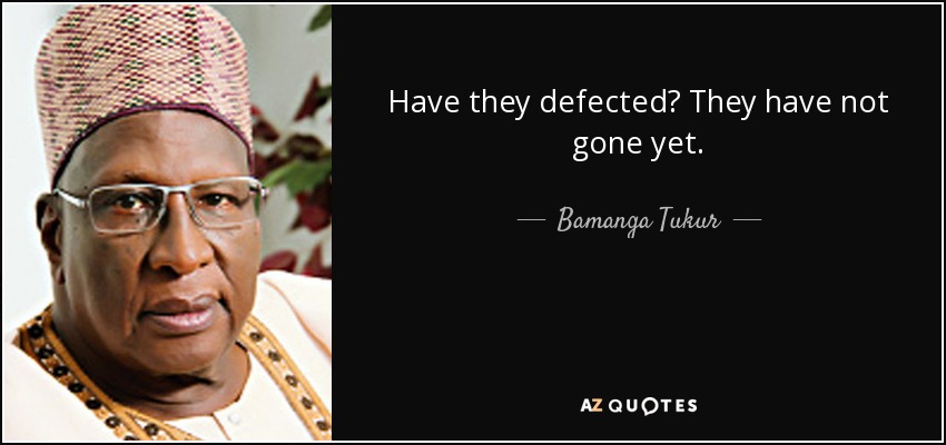 Have they defected? They have not gone yet. - Bamanga Tukur