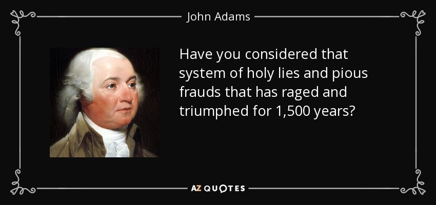 Have you considered that system of holy lies and pious frauds that has raged and triumphed for 1,500 years? - John Adams