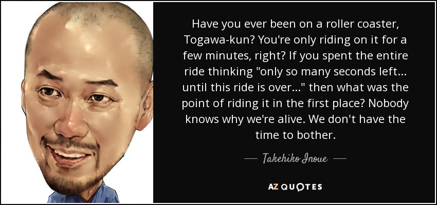 Have you ever been on a roller coaster, Togawa-kun? You're only riding on it for a few minutes, right? If you spent the entire ride thinking 