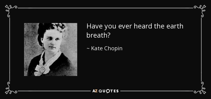 Have you ever heard the earth breath? - Kate Chopin