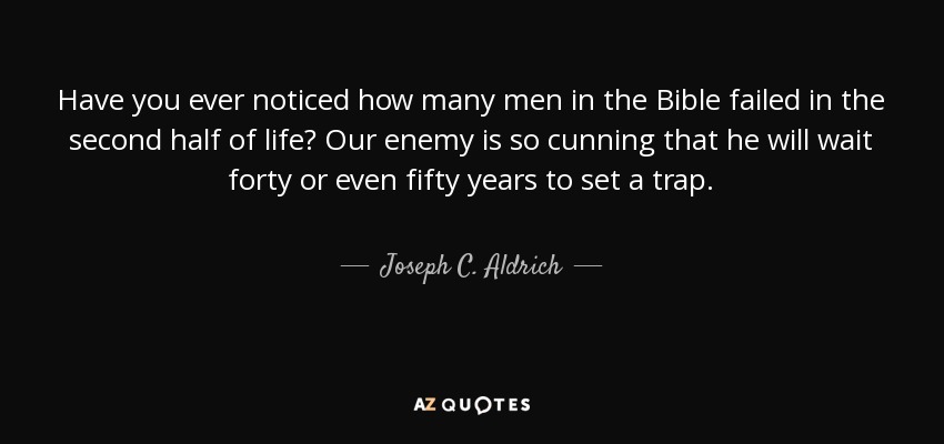 Have you ever noticed how many men in the Bible failed in the second half of life? Our enemy is so cunning that he will wait forty or even fifty years to set a trap. - Joseph C. Aldrich