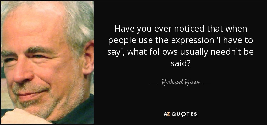 Have you ever noticed that when people use the expression 'I have to say', what follows usually needn't be said? - Richard Russo