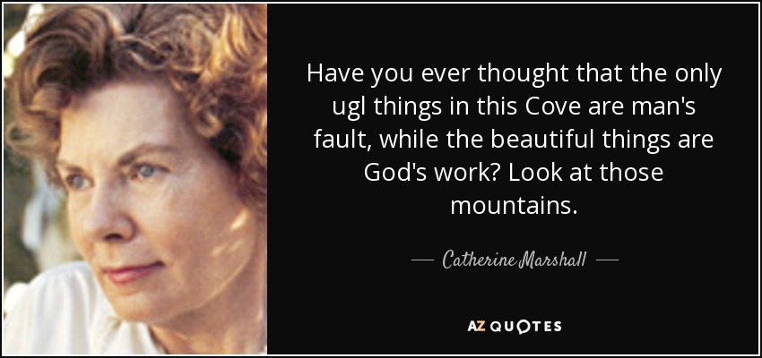 Have you ever thought that the only ugl things in this Cove are man's fault, while the beautiful things are God's work? Look at those mountains. - Catherine Marshall