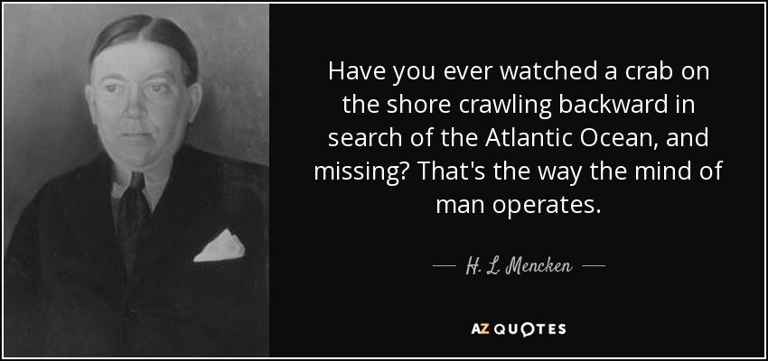 Have you ever watched a crab on the shore crawling backward in search of the Atlantic Ocean, and missing? That's the way the mind of man operates. - H. L. Mencken