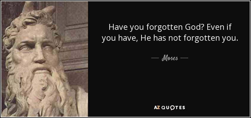Have you forgotten God? Even if you have, He has not forgotten you. - Moses