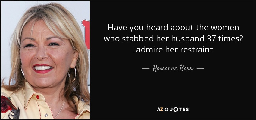 Have you heard about the women who stabbed her husband 37 times? I admire her restraint. - Roseanne Barr