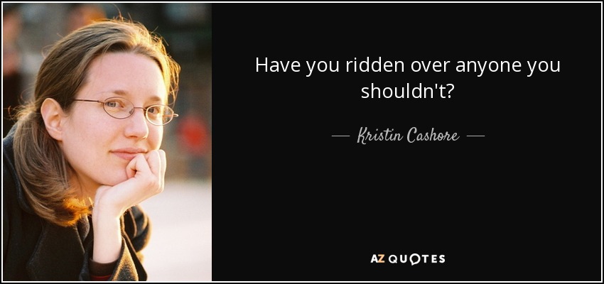 Have you ridden over anyone you shouldn't? - Kristin Cashore