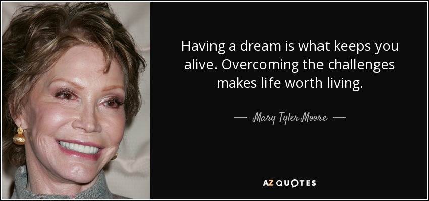 Having a dream is what keeps you alive. Overcoming the challenges makes life worth living. - Mary Tyler Moore