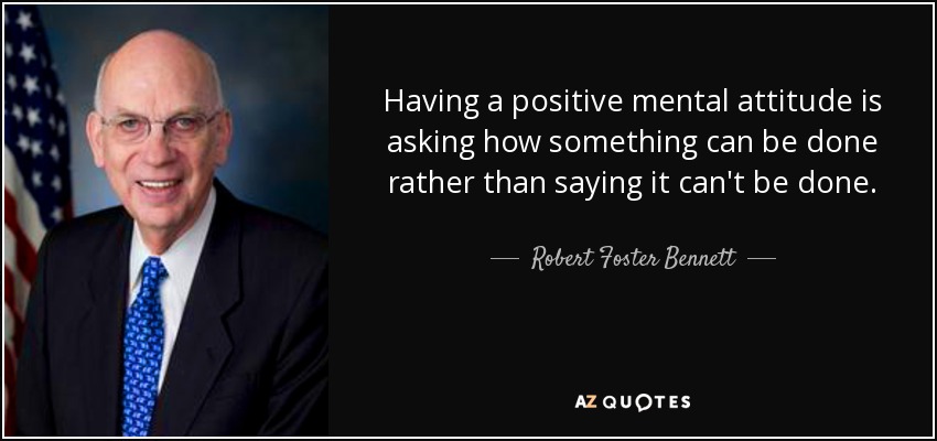 Having a positive mental attitude is asking how something can be done rather than saying it can't be done. - Robert Foster Bennett